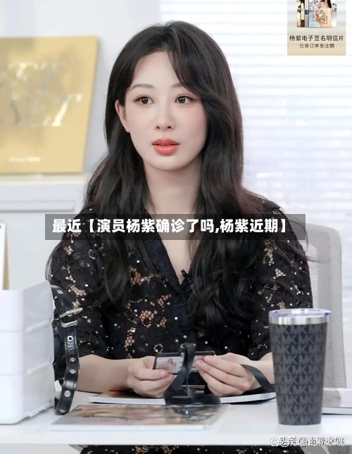 最近【演员杨紫确诊了吗,杨紫近期】