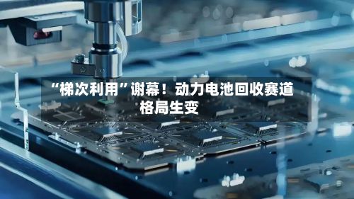 “梯次利用”谢幕！动力电池回收赛道格局生变-第2张图片