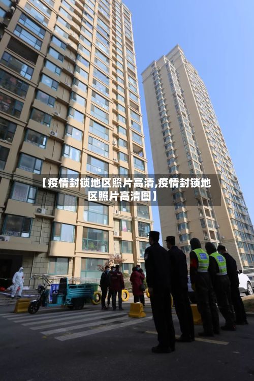 【疫情封锁地区照片高清,疫情封锁地区照片高清图】-第2张图片