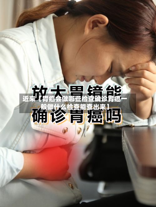 近来【胃癌会做哪些检查确诊胃癌一般做什么检查能查出来】-第3张图片