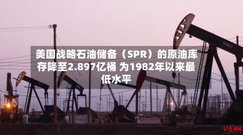 美国战略石油储备（SPR）的原油库存降至2.897亿桶 为1982年以来最低水平-第2张图片