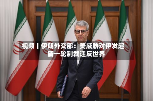视频丨伊朗外交部：美威胁对伊发起新一轮制裁违反世界法-第3张图片