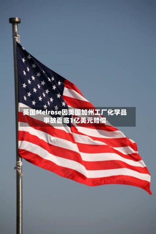 英国Melrose因美国加州工厂化学品事故面临1亿美元赔偿-第3张图片