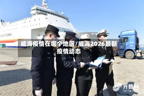 威海疫情在哪个地区/威海2026最新疫情动态-第3张图片