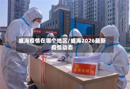 威海疫情在哪个地区/威海2026最新疫情动态