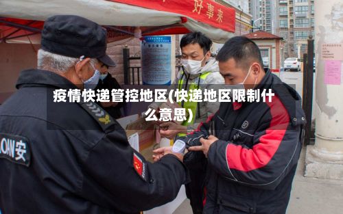 疫情快递管控地区(快递地区限制什么意思)-第3张图片