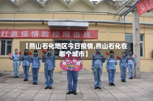【燕山石化地区今日疫情,燕山石化在哪个城市】