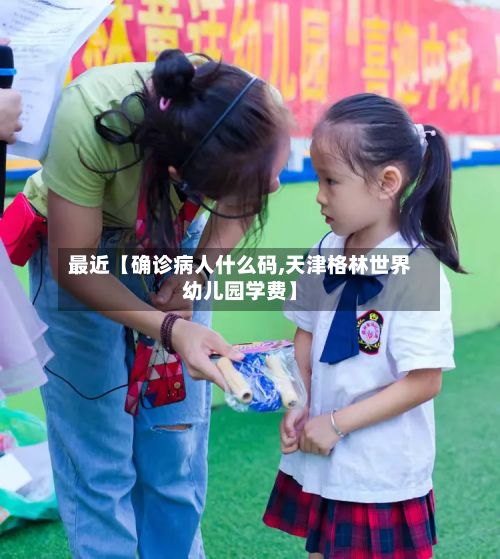 最近【确诊病人什么码,天津格林世界幼儿园学费】