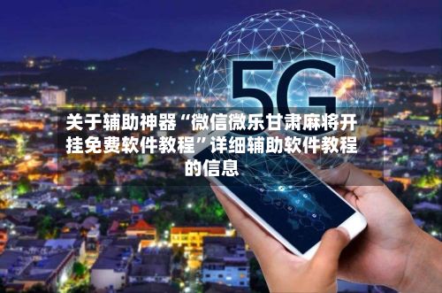 关于辅助神器“微信微乐甘肃麻将开挂免费软件教程”详细辅助软件教程的信息