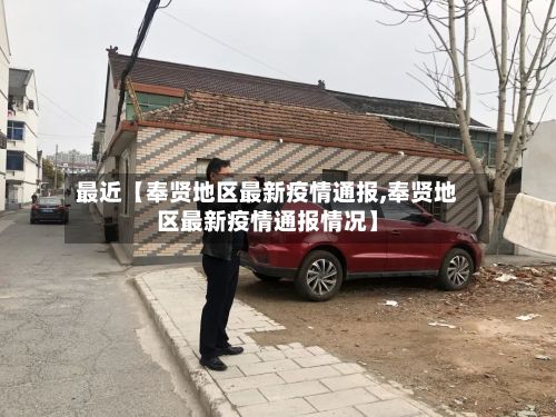 最近【奉贤地区最新疫情通报,奉贤地区最新疫情通报情况】-第3张图片