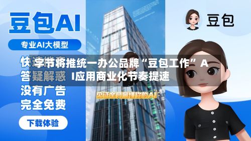 字节将推统一办公品牌“豆包工作” AI应用商业化节奏提速-第2张图片