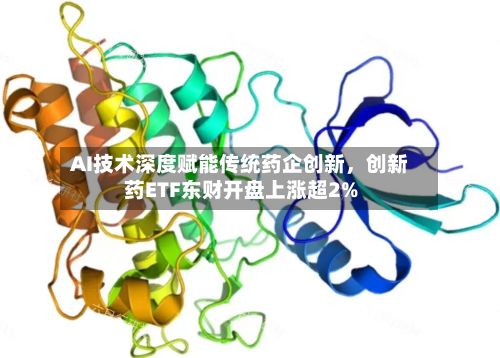 AI技术深度赋能传统药企创新	，创新药ETF东财开盘上涨超2%-第2张图片